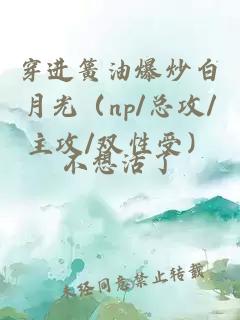 穿进簧油爆炒白月光（np/总攻/主攻/双性受）